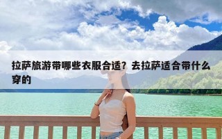 拉萨旅游带哪些衣服合适？去拉萨适合带什么穿的