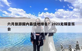 六月旅游国内最佳地排名？2021无锡音乐会