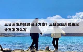 三日游旅游线路设计方案？三日游旅游线路设计方案怎么写