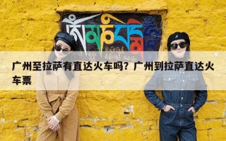 广州至拉萨有直达火车吗？广州到拉萨直达火车票