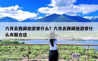 六月去西藏旅游穿什么？六月去西藏旅游穿什么衣服合适