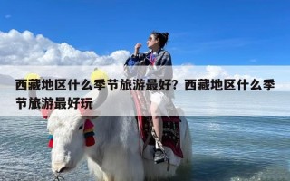 西藏地区什么季节旅游最好？西藏地区什么季节旅游最好玩