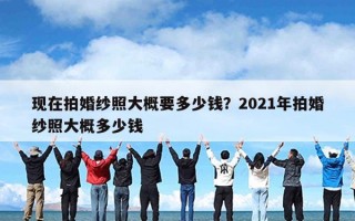 现在拍婚纱照大概要多少钱？2021年拍婚纱照大概多少钱