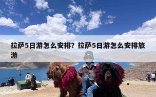 拉萨5日游怎么安排？拉萨5日游怎么安排旅游