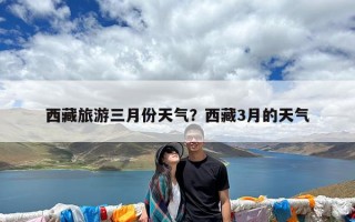 西藏旅游三月份天气？西藏3月的天气