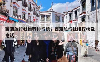 西藏旅行社推荐排行榜？西藏旅行社排行榜及电话