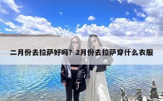 二月份去拉萨好吗？2月份去拉萨穿什么衣服