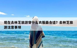 现在去林芝旅游穿什么衣服最合适？去林芝旅游注意事项