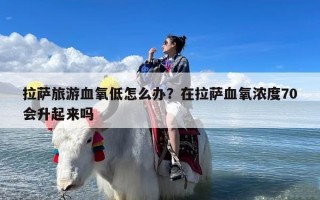 拉萨旅游血氧低怎么办？在拉萨血氧浓度70会升起来吗