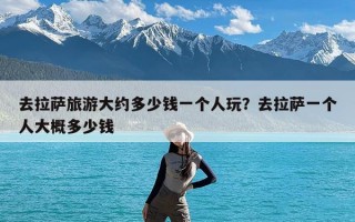 去拉萨旅游大约多少钱一个人玩？去拉萨一个人大概多少钱