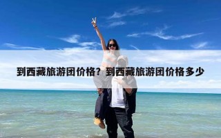 到西藏旅游团价格？到西藏旅游团价格多少