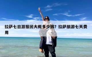 拉萨七日游报团大概多少钱？拉萨旅游七天费用