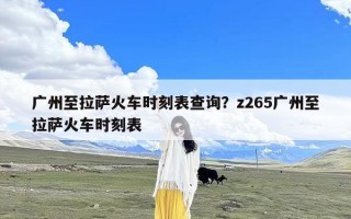 广州至拉萨火车时刻表查询？z265广州至拉萨火车时刻表