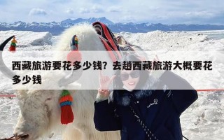 西藏旅游要花多少钱？去趟西藏旅游大概要花多少钱