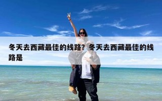 冬天去西藏最佳的线路？冬天去西藏最佳的线路是