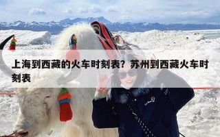 上海到西藏的火车时刻表？苏州到西藏火车时刻表