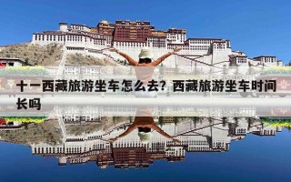 十一西藏旅游坐车怎么去？西藏旅游坐车时间长吗