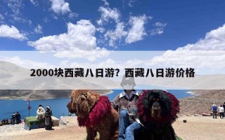 2000块西藏八日游？西藏八日游价格