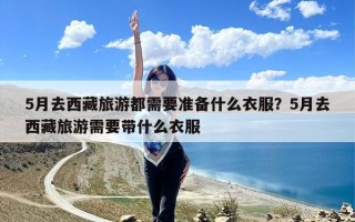 5月去西藏旅游都需要准备什么衣服？5月去西藏旅游需要带什么衣服