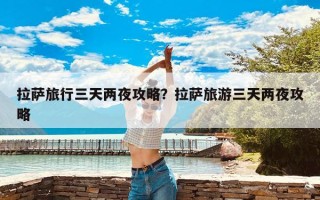 拉萨旅行三天两夜攻略？拉萨旅游三天两夜攻略