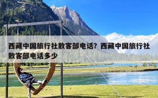 西藏中国旅行社散客部电话？西藏中国旅行社散客部电话多少