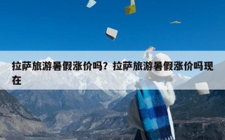 拉萨旅游暑假涨价吗？拉萨旅游暑假涨价吗现在