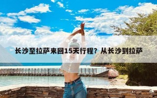 长沙至拉萨来回15天行程？从长沙到拉萨