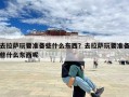 去拉萨玩要准备些什么东西？去拉萨玩要准备些什么东西呢