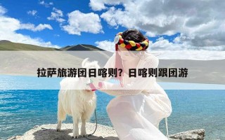 拉萨旅游团日喀则？日喀则跟团游