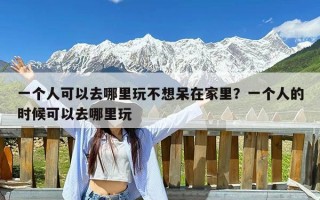 一个人可以去哪里玩不想呆在家里？一个人的时候可以去哪里玩