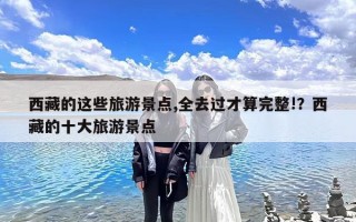 西藏的这些旅游景点,全去过才算完整!？西藏的十大旅游景点