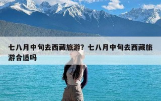 七八月中旬去西藏旅游？七八月中旬去西藏旅游合适吗