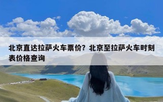 北京直达拉萨火车票价？北京至拉萨火车时刻表价格查询