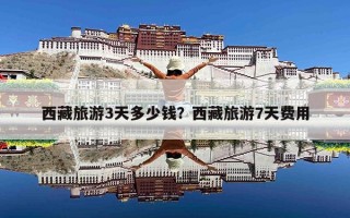 西藏旅游3天多少钱？西藏旅游7天费用