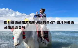 四月份西藏旅游攻略必玩的景点？四月份去西藏旅游适合吗