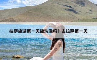 拉萨旅游第一天能洗澡吗？去拉萨第一天