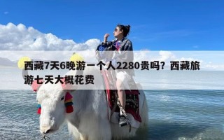 西藏7天6晚游一个人2280贵吗？西藏旅游七天大概花费