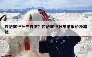 拉萨旅行社三日游？拉萨旅行社旅游报价及路线