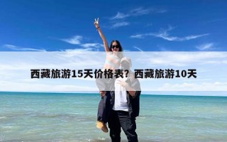 西藏旅游15天价格表？西藏旅游10天