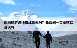 西藏旅游必须带红景天吗？去西藏一定要吃红景天吗