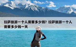 拉萨旅游一个人需要多少钱？拉萨旅游一个人需要多少钱一天