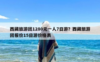 西藏旅游团1280元一人7日游？西藏旅游团报价15日游价格表