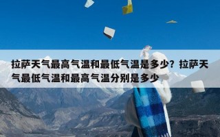 拉萨天气最高气温和最低气温是多少？拉萨天气最低气温和最高气温分别是多少