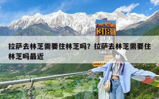 拉萨去林芝需要住林芝吗？拉萨去林芝需要住林芝吗最近