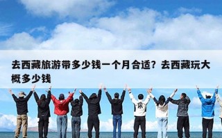 去西藏旅游带多少钱一个月合适？去西藏玩大概多少钱