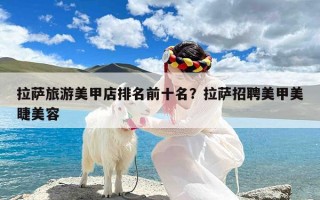 拉萨旅游美甲店排名前十名？拉萨招聘美甲美睫美容