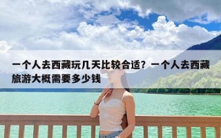 一个人去西藏玩几天比较合适？一个人去西藏旅游大概需要多少钱