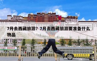 7月去西藏旅游？7月去西藏旅游要准备什么物品