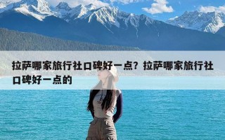 拉萨哪家旅行社口碑好一点？拉萨哪家旅行社口碑好一点的