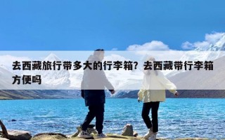 去西藏旅行带多大的行李箱？去西藏带行李箱方便吗
